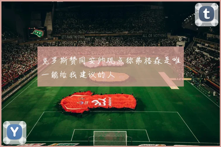 克罗斯赞同安帅观点称弗格森是唯一能给我建议的人