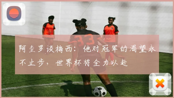 阿圭罗谈梅西：他对冠军的渴望永不止步，世界杯将全力以赴