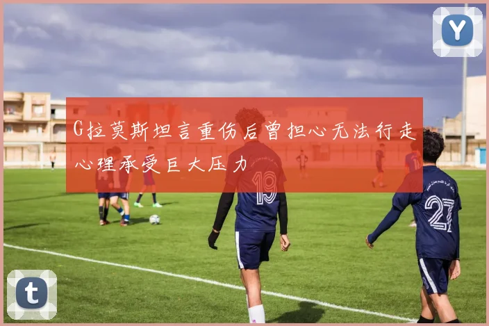 G拉莫斯坦言重伤后曾担心无法行走心理承受巨大压力