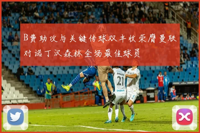 B费助攻与关键传球双丰收荣膺曼联对诺丁汉森林全场最佳球员