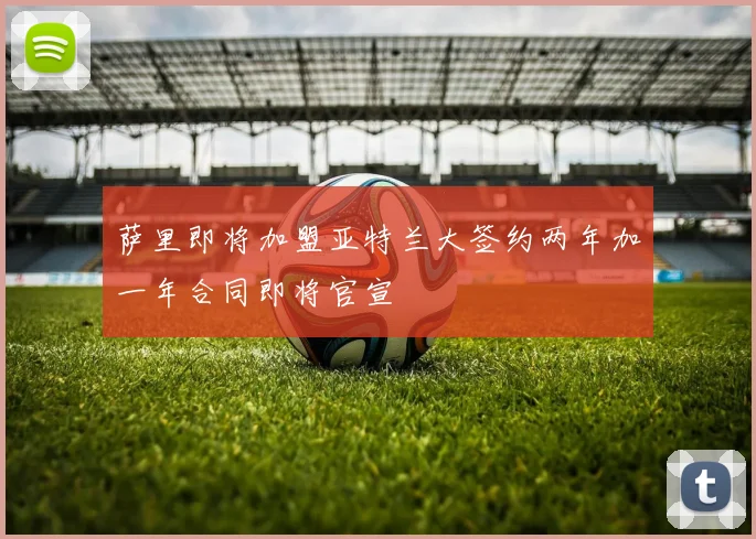 萨里即将加盟亚特兰大签约两年加一年合同即将官宣