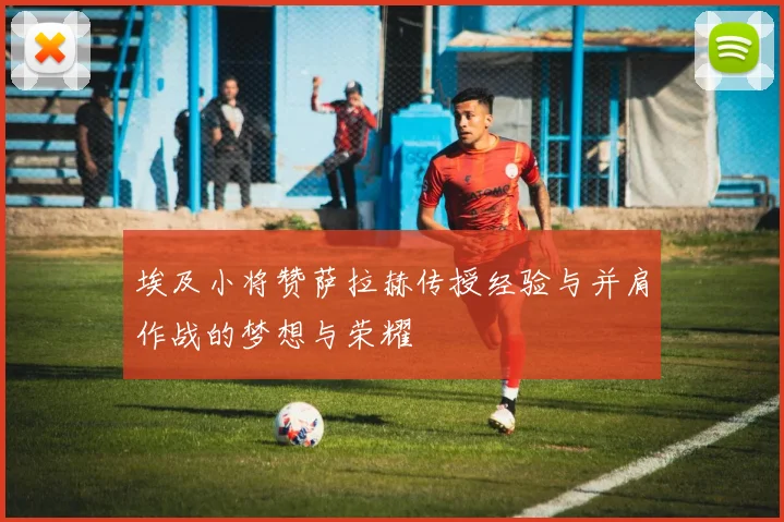 埃及小将赞萨拉赫传授经验与并肩作战的梦想与荣耀