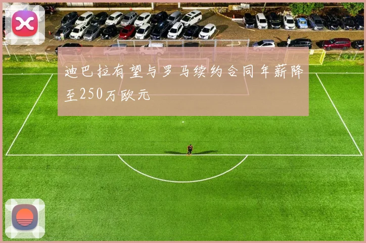迪巴拉有望与罗马续约合同年薪降至250万欧元