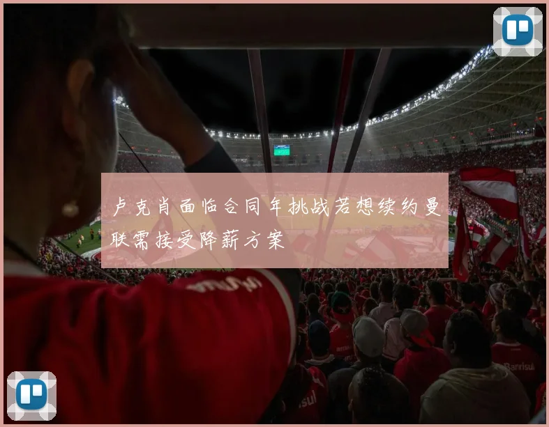 卢克肖面临合同年挑战若想续约曼联需接受降薪方案