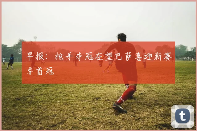 早报：枪手夺冠在望巴萨喜迎新赛季首冠