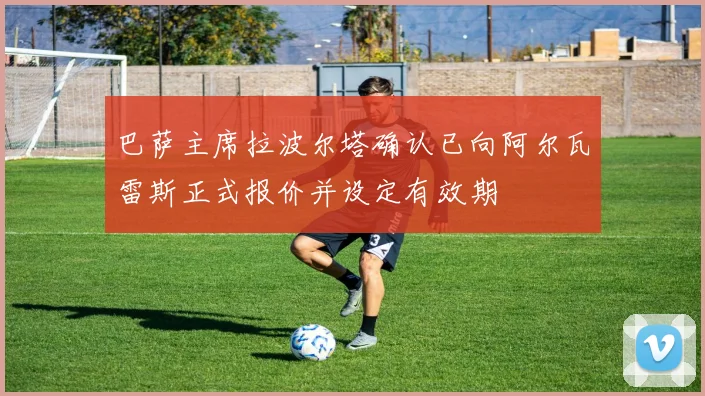 巴萨主席拉波尔塔确认已向阿尔瓦雷斯正式报价并设定有效期
