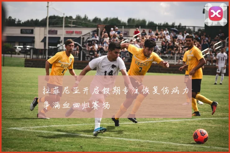 拉菲尼亚开启假期专注恢复伤病力争满血回归赛场