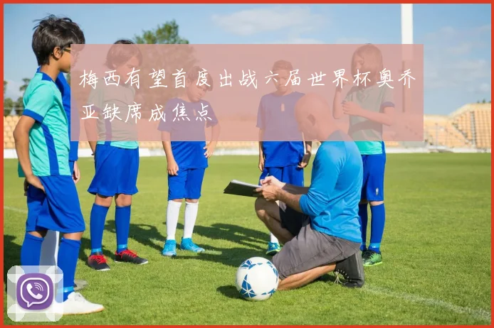 梅西有望首度出战六届世界杯奥乔亚缺席成焦点