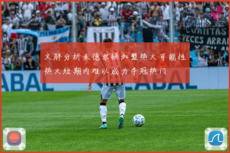 文胖分析米德尔顿加盟热火可能性热火短期内难以成为夺冠热门