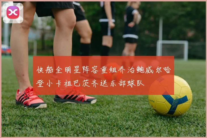 快船全明星阵容重组乔治鲍威尔哈登小卡祖巴茨齐送东部球队