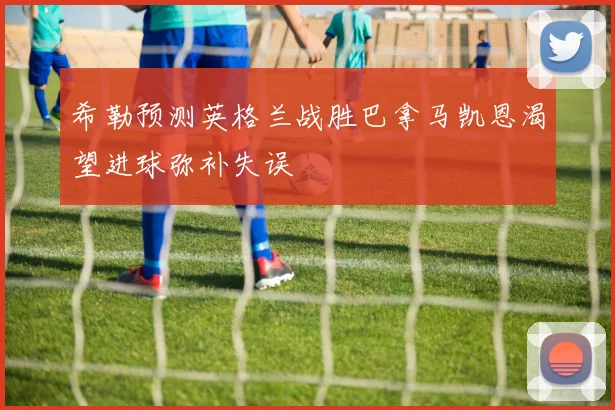 希勒预测英格兰战胜巴拿马凯恩渴望进球弥补失误