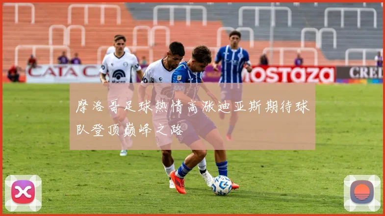 摩洛哥足球热情高涨迪亚斯期待球队登顶巅峰之路