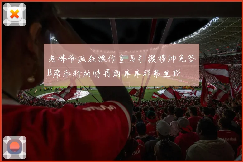 老佛爷疯狂操作皇马引援穆帅免签B席和科纳特再购库库邓弗里斯