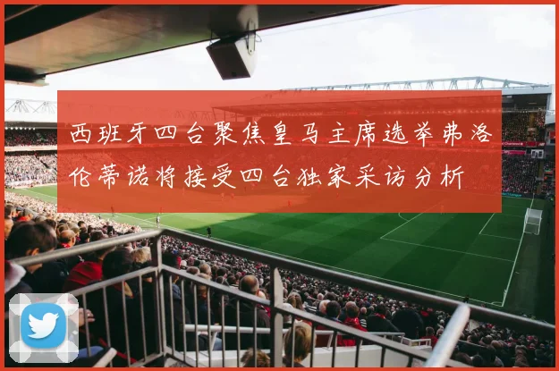 西班牙四台聚焦皇马主席选举弗洛伦蒂诺将接受四台独家采访分析