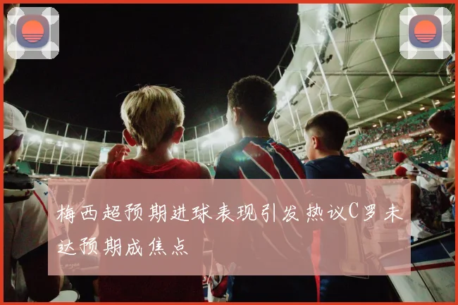 梅西超预期进球表现引发热议C罗未达预期成焦点