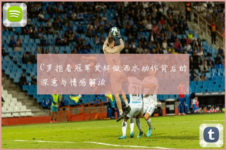 C罗指着冠军奖杯做洒水动作背后的深意与情感解读