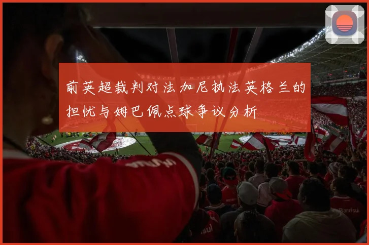 前英超裁判对法加尼执法英格兰的担忧与姆巴佩点球争议分析