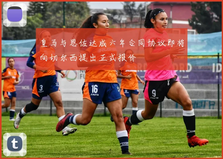 皇马与恩佐达成六年合同协议即将向切尔西提出正式报价