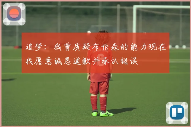 追梦：我曾质疑布伦森的能力现在我愿意诚恳道歉并承认错误