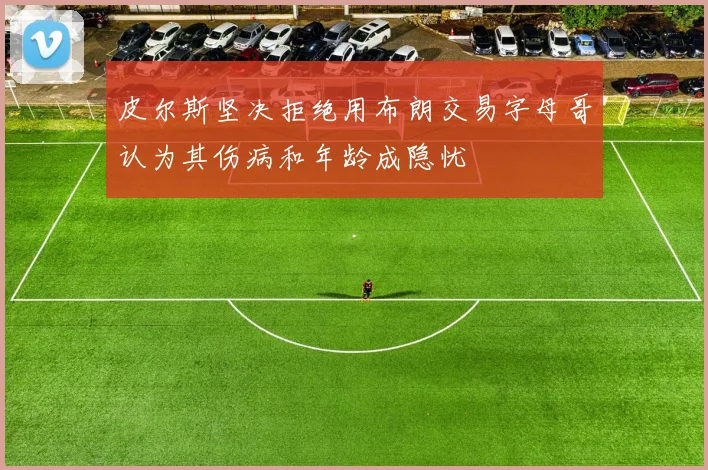 皮尔斯坚决拒绝用布朗交易字母哥认为其伤病和年龄成隐忧