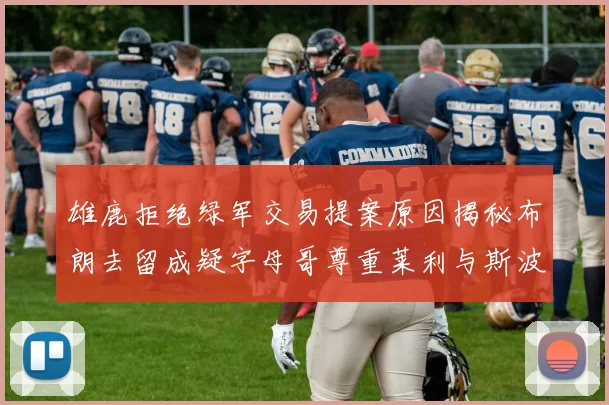 雄鹿拒绝绿军交易提案原因揭秘布朗去留成疑字母哥尊重莱利与斯波教练