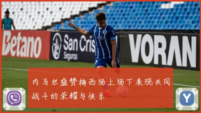 内马尔盛赞梅西场上场下表现共同战斗的荣耀与快乐